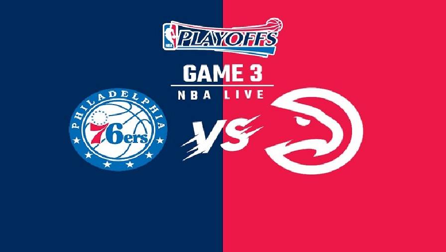 Xem trực tiếp NBA Playoffs 2021: Hawks vs 76ers Game 3 (6h30, ngày 12/6)
