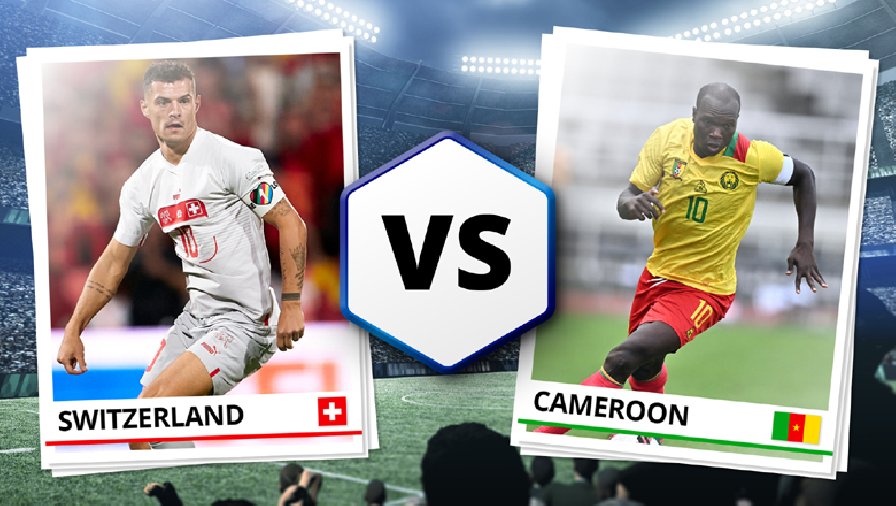 Trận Thụy Sĩ vs Cameroon đội nào mạnh hơn?