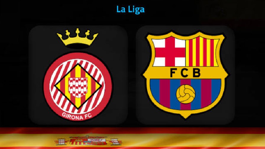 Nhận định, soi kèo Girona vs Barcelona, 22h15 ngày 28/1: Khó cản Blaugrana