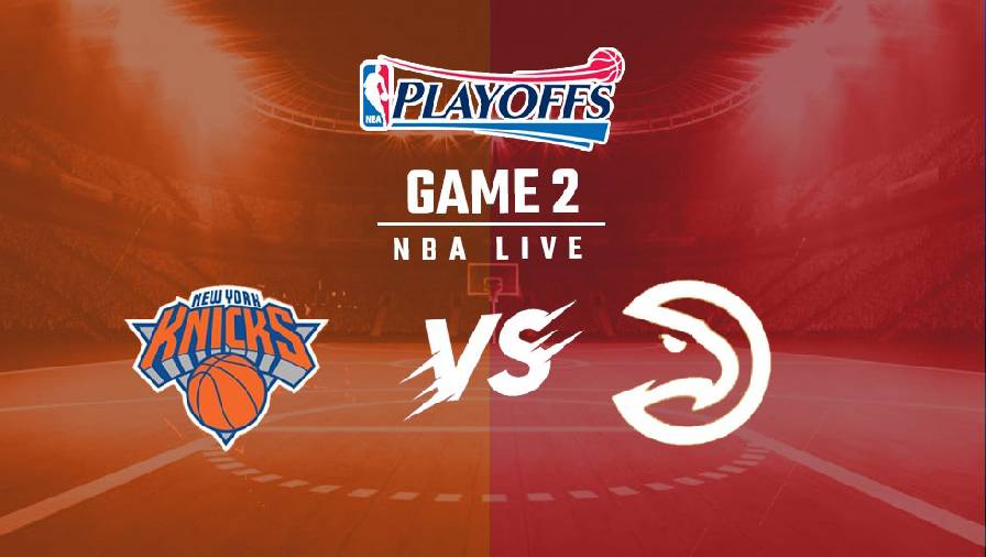 Xem trực tiếp NBA Playoffs 2021: NY Knicks vs Atlanta Hawks Game 2 (6h30, ngày 27/5)